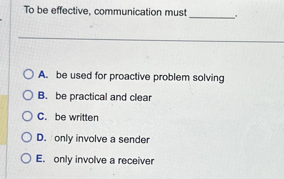  To be effective, communication must A. be used for proactive problem