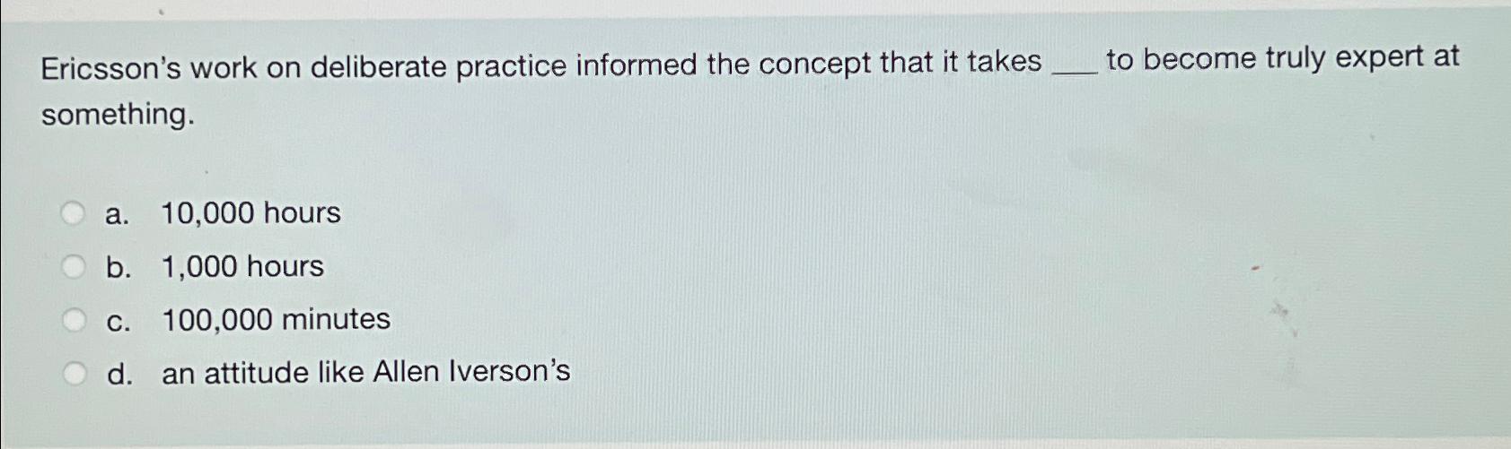  Ericsson's work on deliberate practice informed the concept that it takes