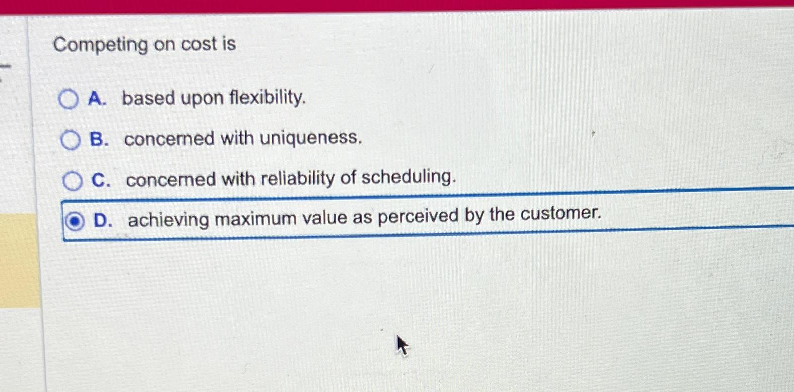  Competing on cost is A. based upon flexibility. B. concerned with
