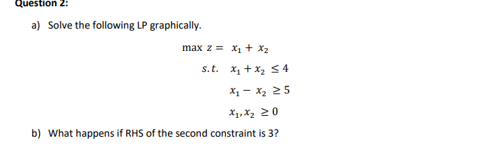  Question 2: a) Solve the following LP graphically. maxz=x1+x2 s.t.x1+x24 x1-x25