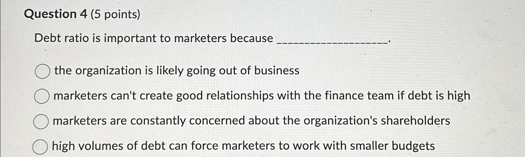  Question 4(5 points) Debt ratio is important to marketers because the