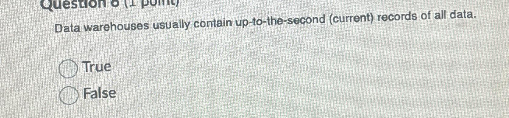  Data warehouses usually contain up-to-the-second (current) records of all data. True