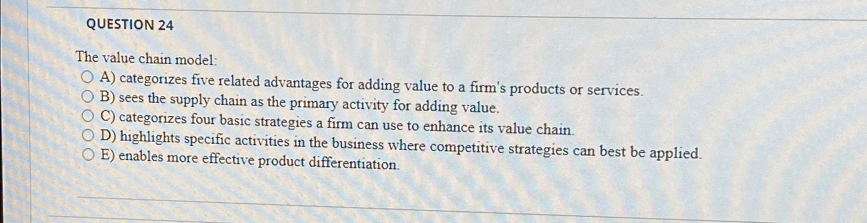  QUESTION 24 The value chain model: A) categorizes five related advantages