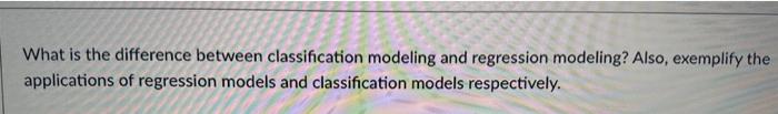  What is the difference between classification modeling and regression modeling? Also,