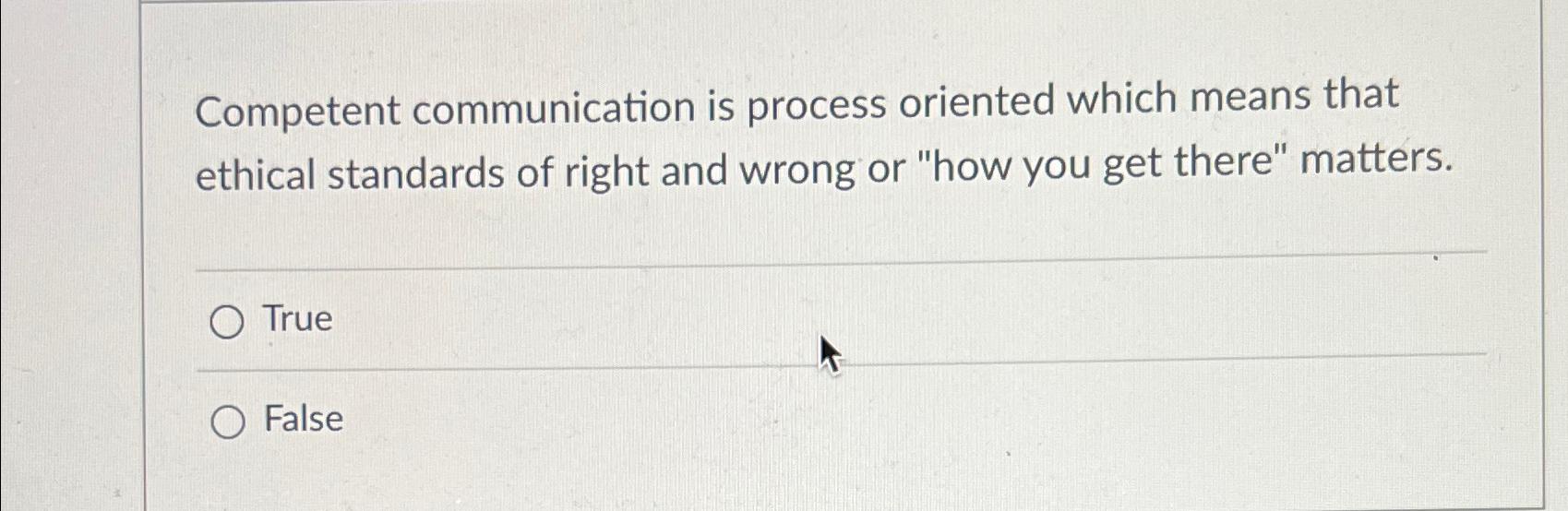  Competent communication is process oriented which means that ethical standards of