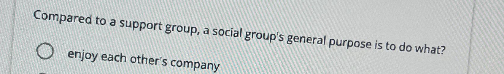  Compared to a support group, a social group's general purpose is