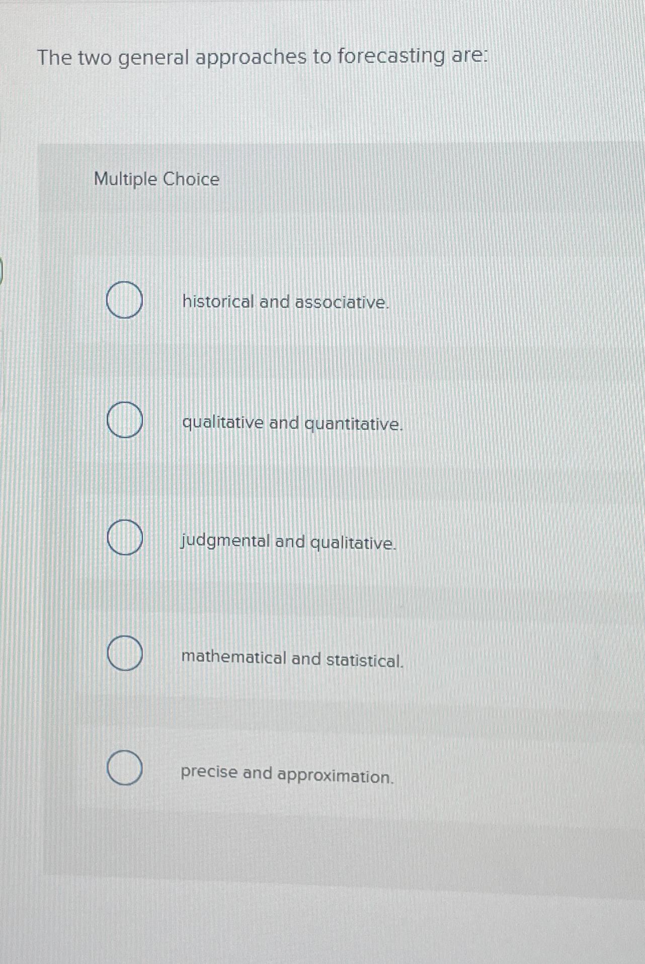  The two general approaches to forecasting are: Multiple Choice historical and