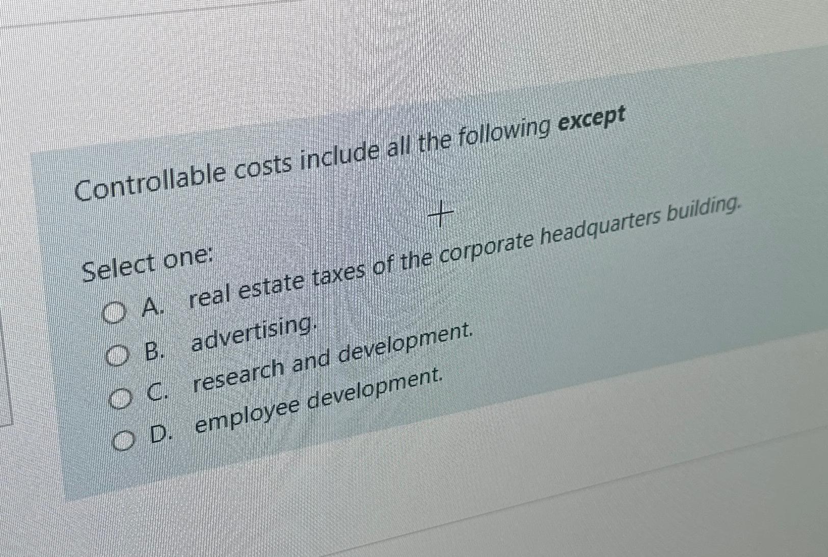  Controllable costs include all the following except Select one: A. real
