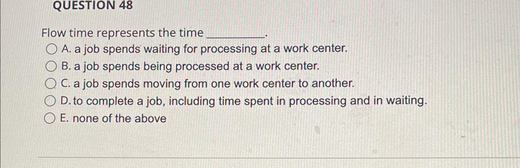  QUESTION 48 Flow time represents the time A. a job spends