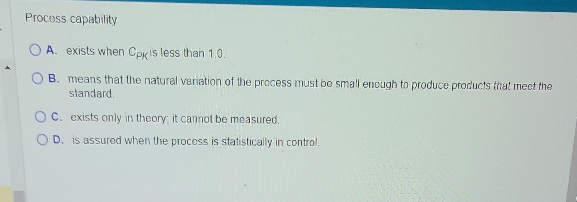  Process capability A. exists when CPK is less than 1.0. B.