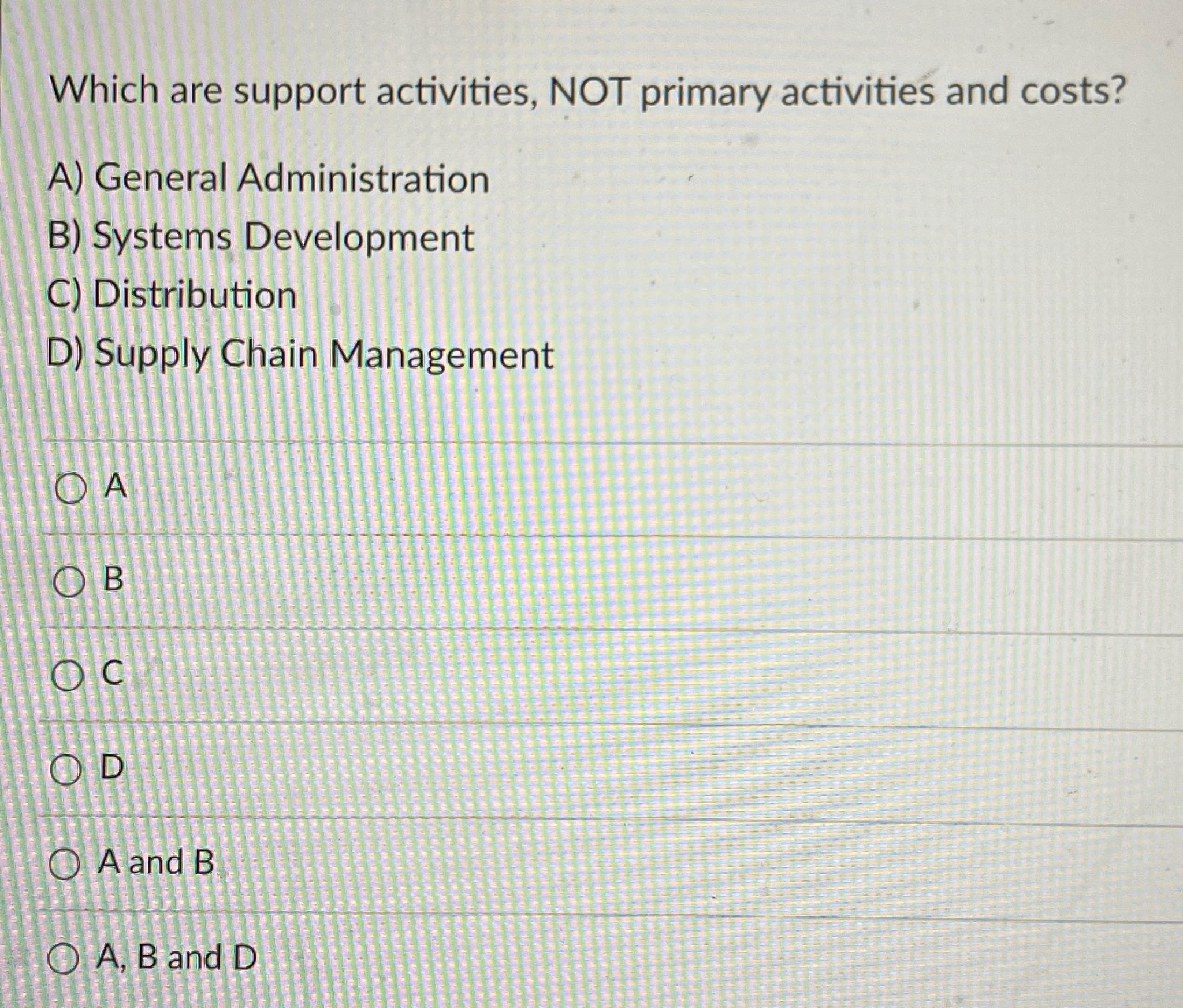  Which are support activities, NOT primary activities and costs? A) General