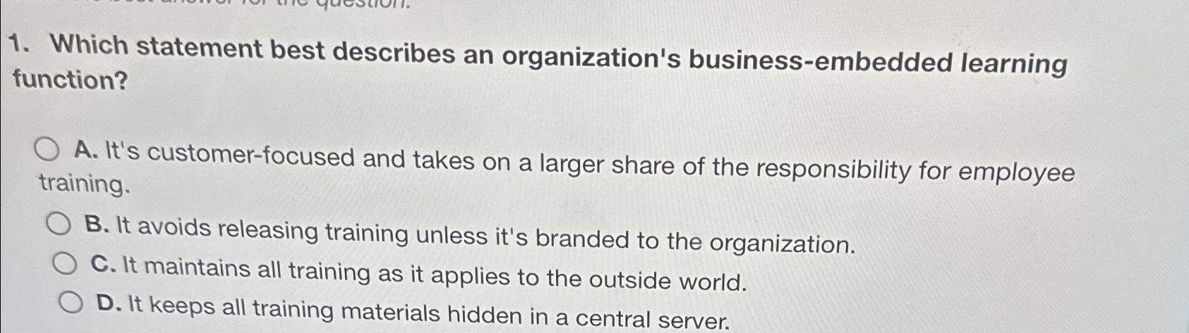  Which statement best describes an organization's business-embedded learning function? A. It's