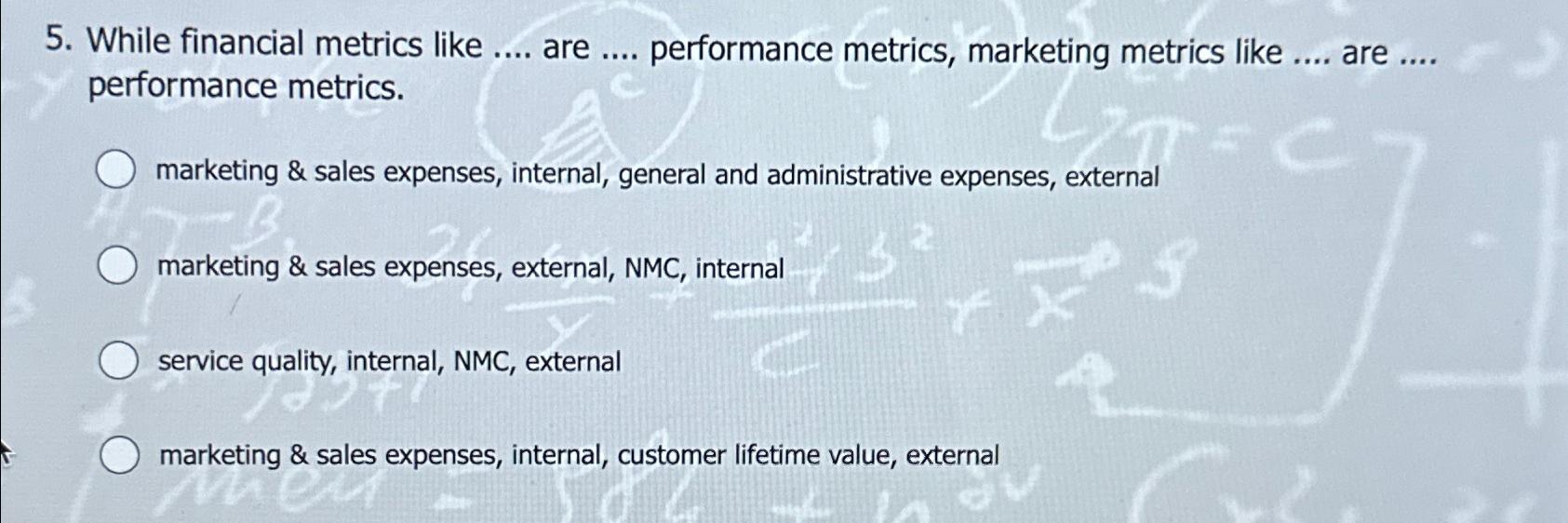  While financial metrics like .... are .... performance metrics, marketing metrics