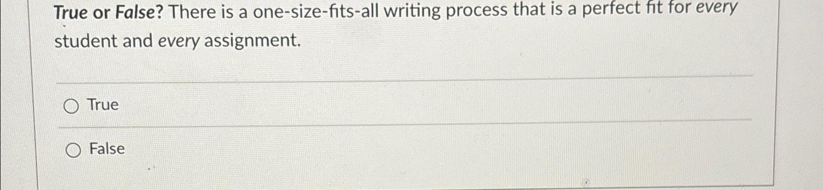  True or False? There is a one-size-fits-all writing process that is