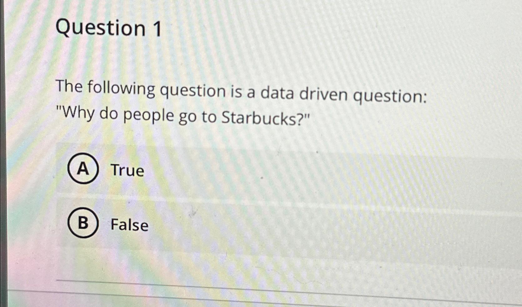  Question 1 The following question is a data driven question: "Why