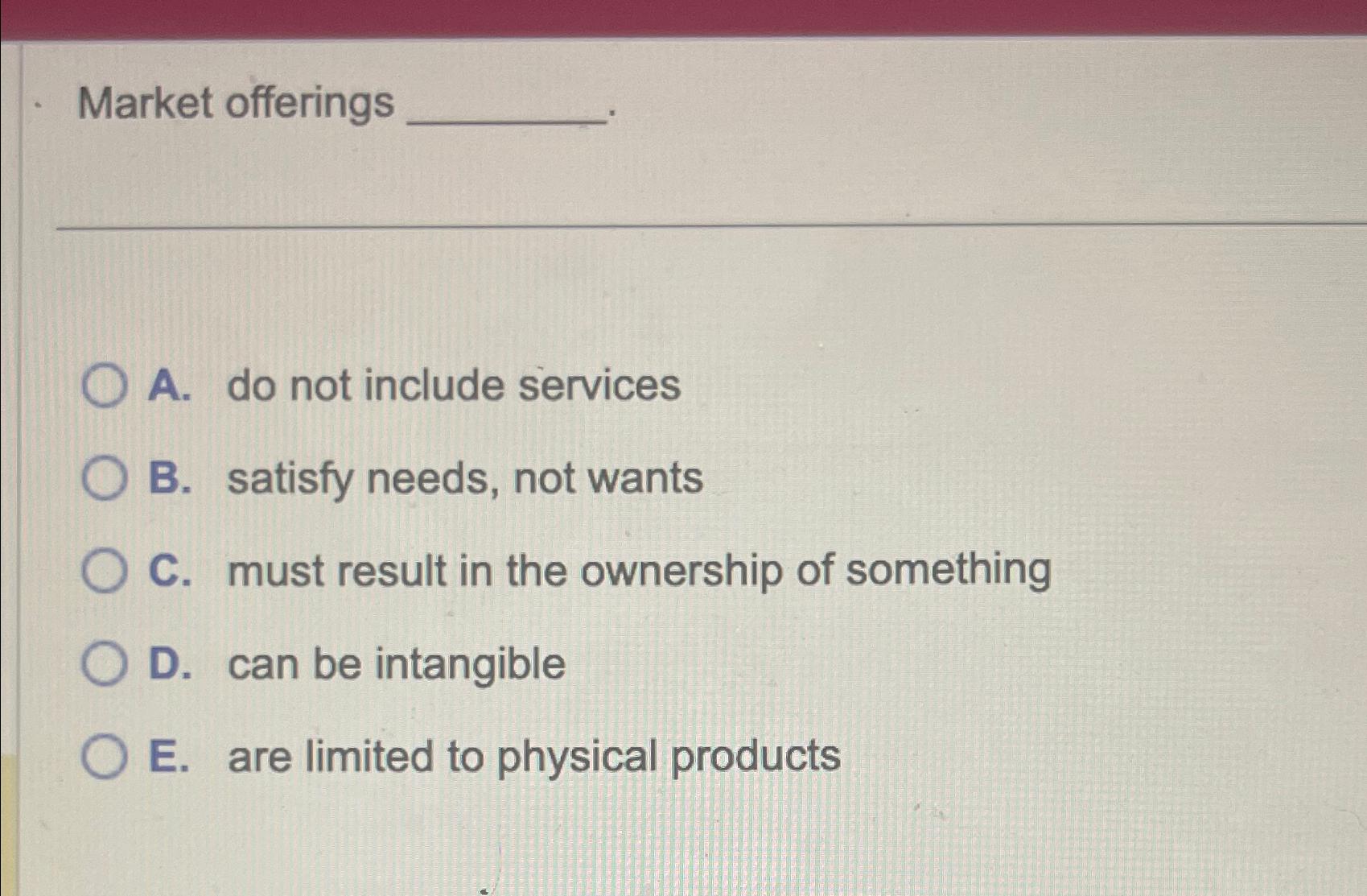  Market offerings A. do not include services B. satisfy needs, not