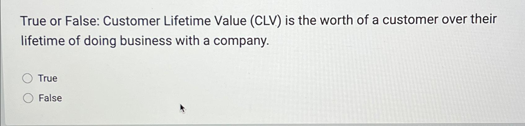  True or False: Customer Lifetime Value (CLV) is the worth of