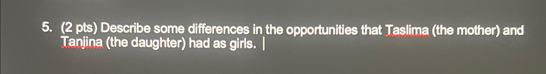  (2 pts) Describe some differences in the opportunities that Taslima (the