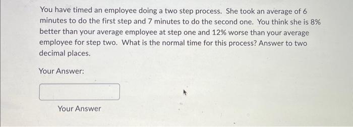  You have timed an employee doing a two step process. She