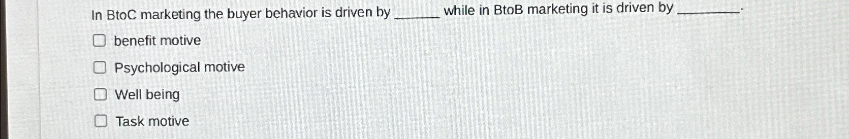  In BtoC marketing the buyer behavior is driven by while in