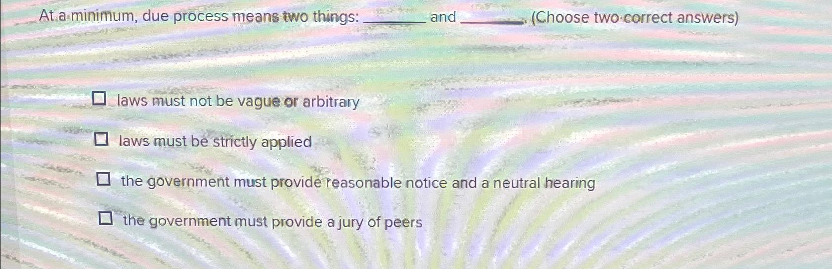  At a minimum, due process means two things: and (Choose two