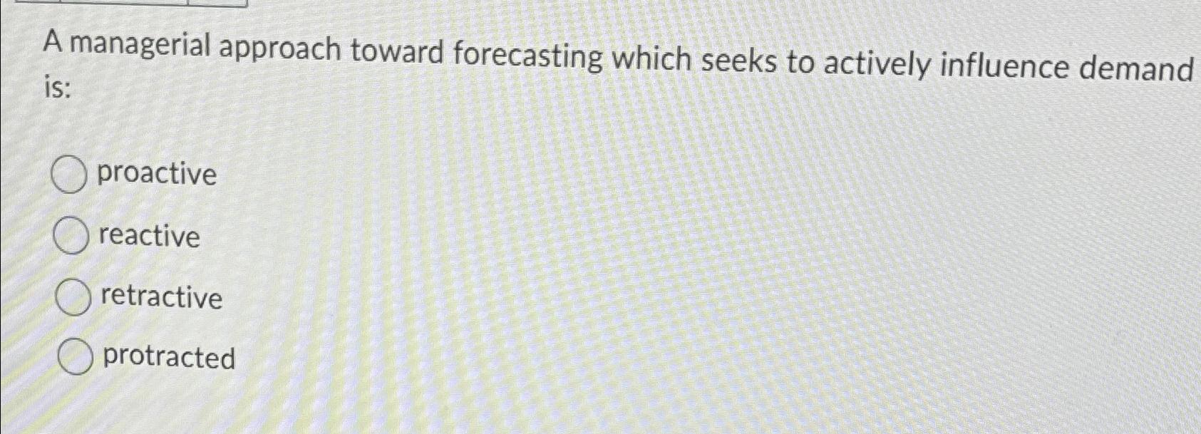  A managerial approach toward forecasting which seeks to actively influence demand