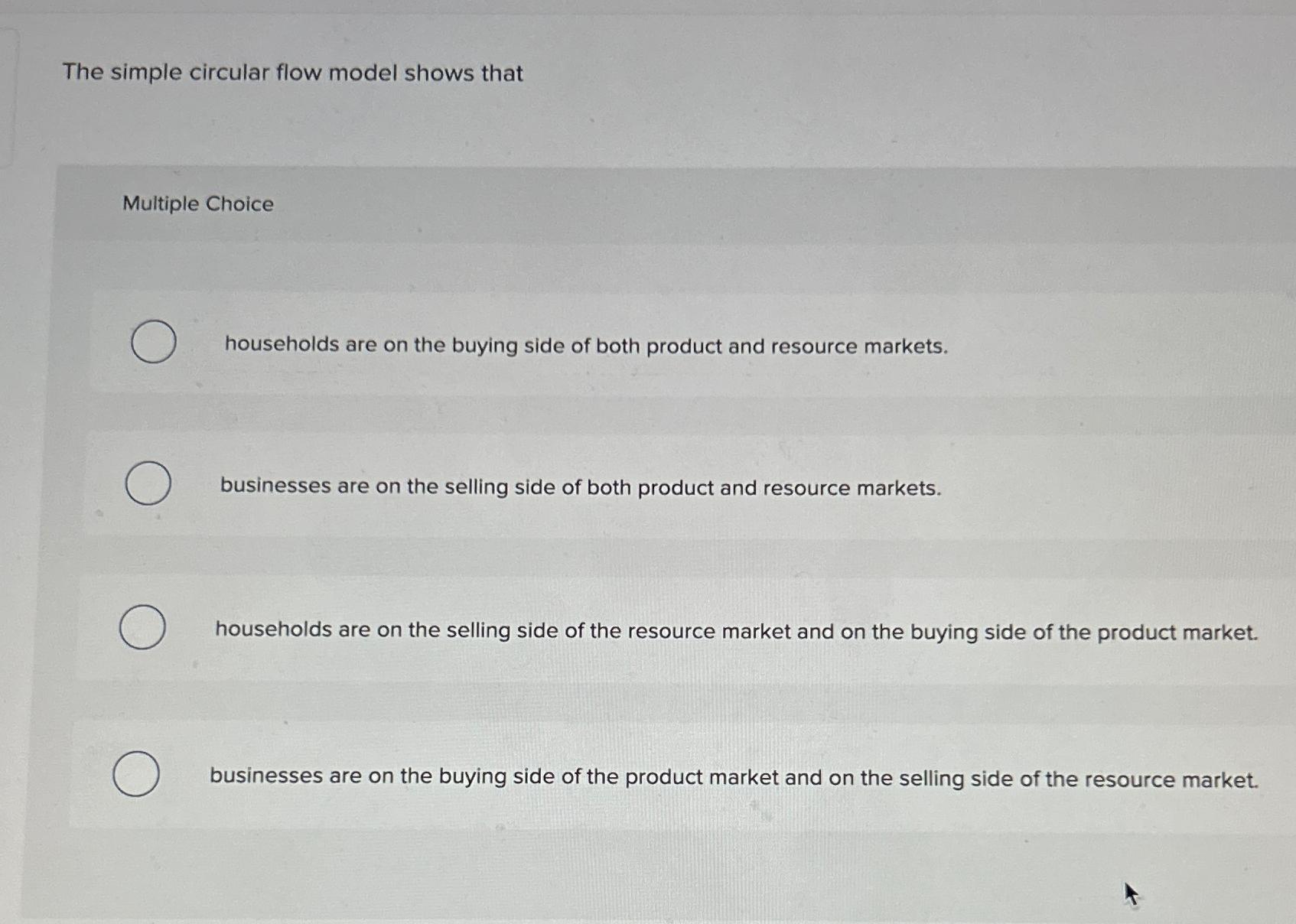  The simple circular flow model shows that Multiple Choice households are