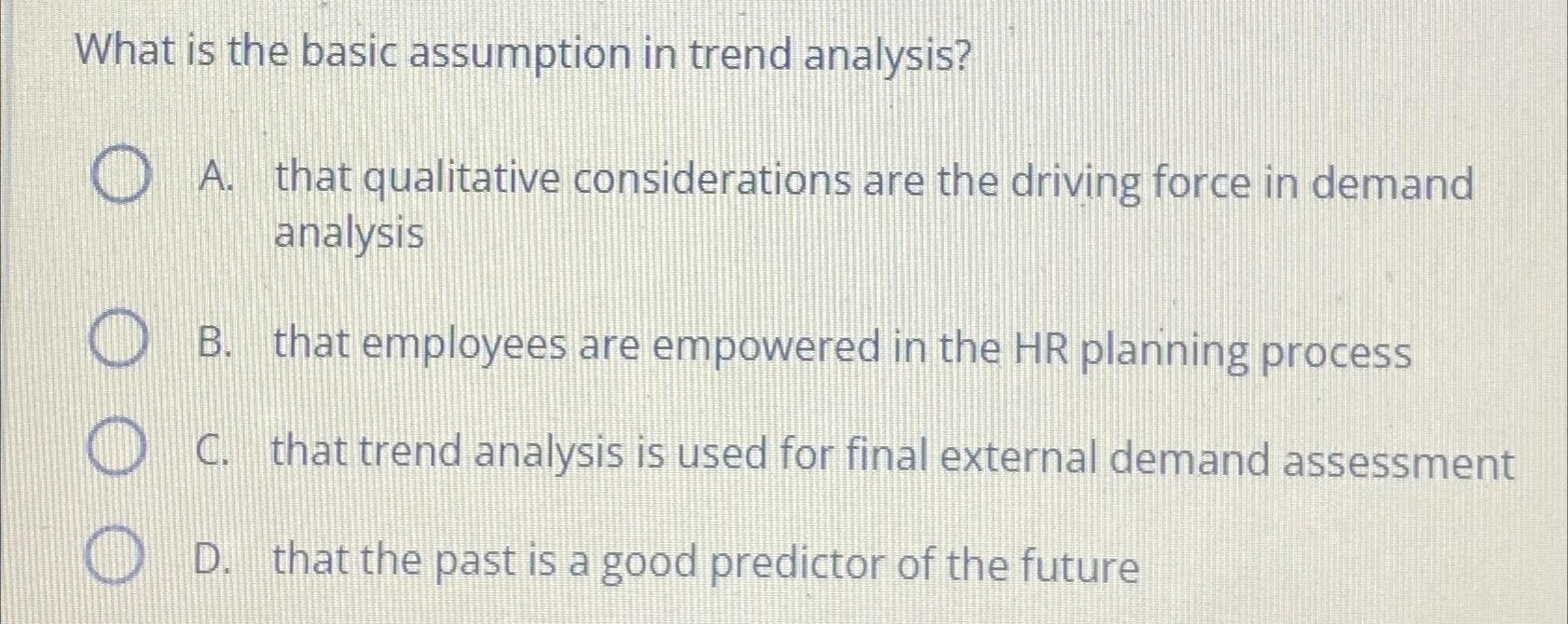  What is the basic assumption in trend analysis? A. that qualitative
