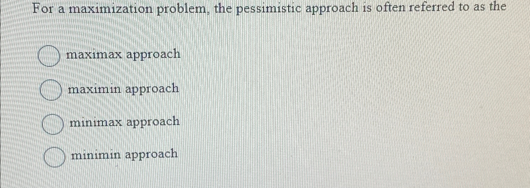  For a maximization problem, the pessimistic approach is often referred to