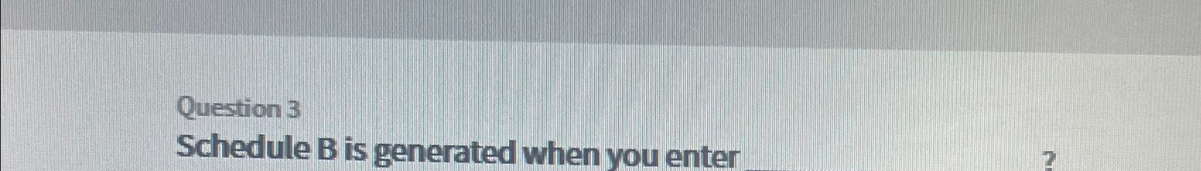  Question 3 Schedule B is generated when you enter 