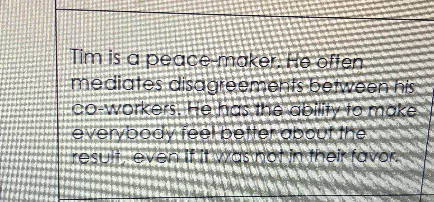  Tim is a peace-maker. He often mediates disagreements between his co-workers.