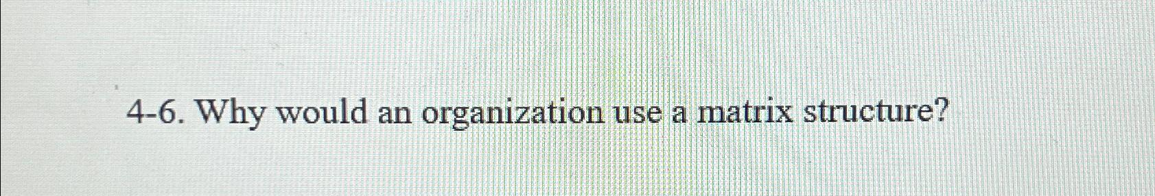  4-6. Why would an organization use a matrix structure? 