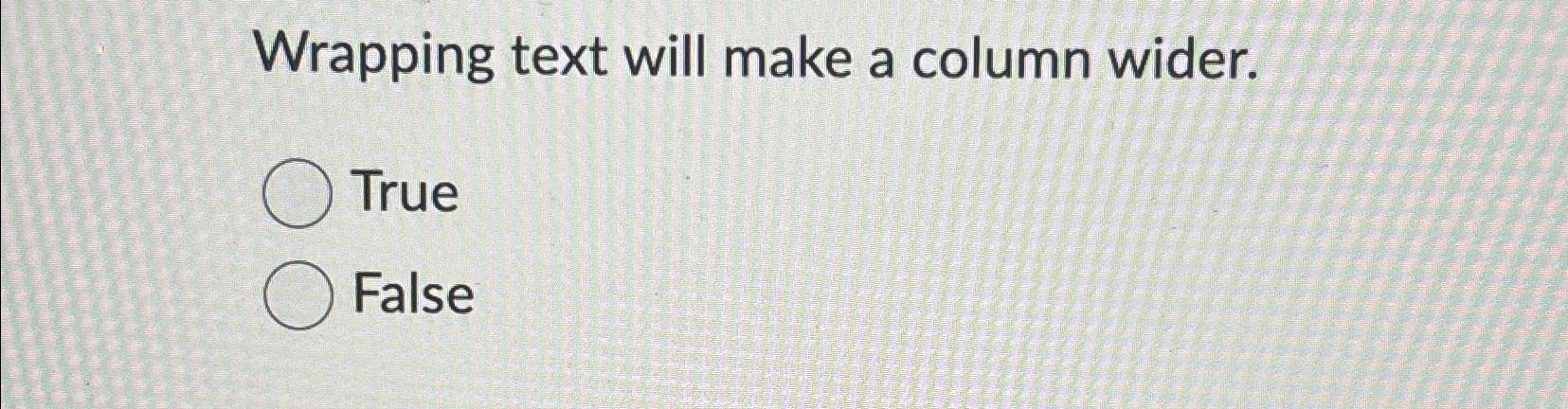  Wrapping text will make a column wider. True False 