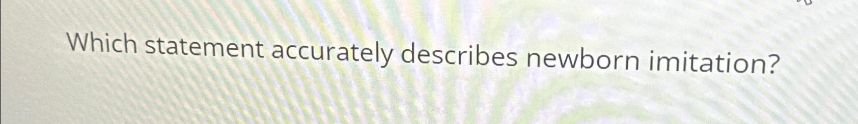  Which statement accurately describes newborn imitation? 