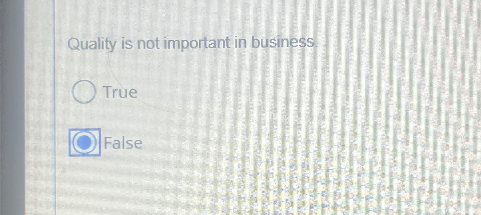  Quality is not important in business. True False 