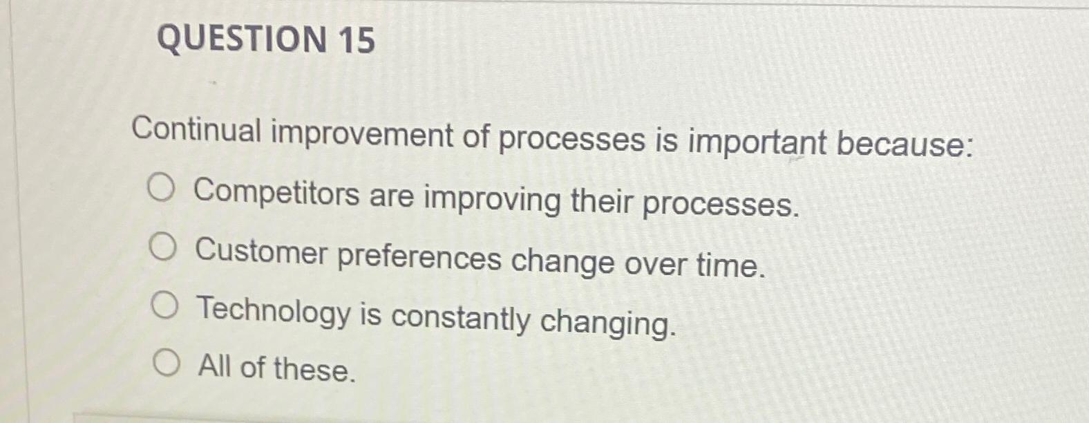  QUESTION 15 Continual improvement of processes is important because: Competitors are