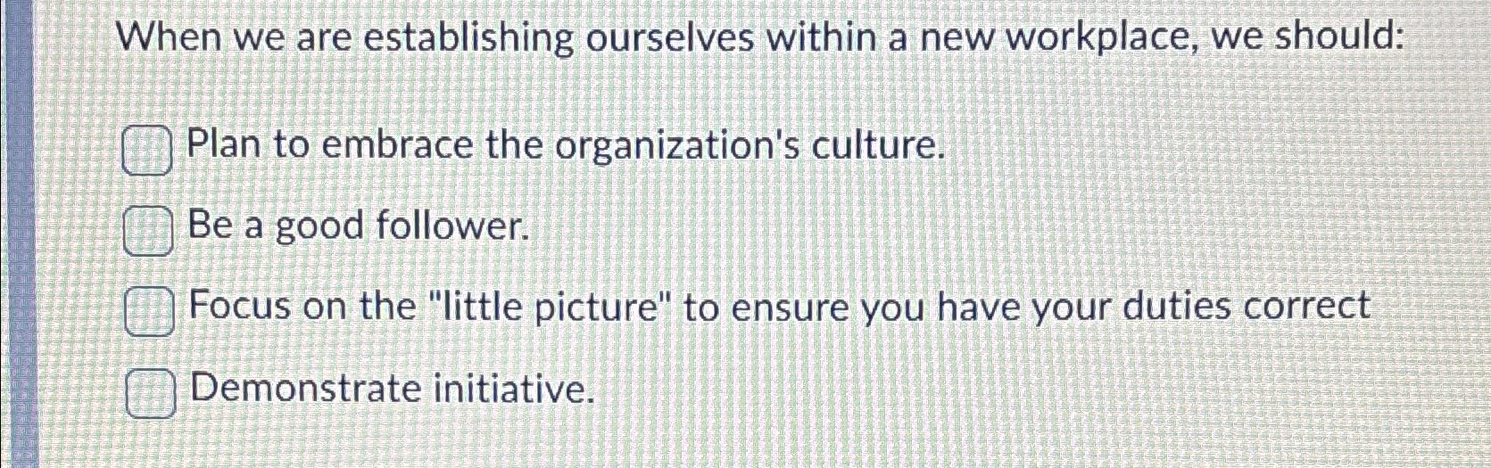  When we are establishing ourselves within a new workplace, we should:
