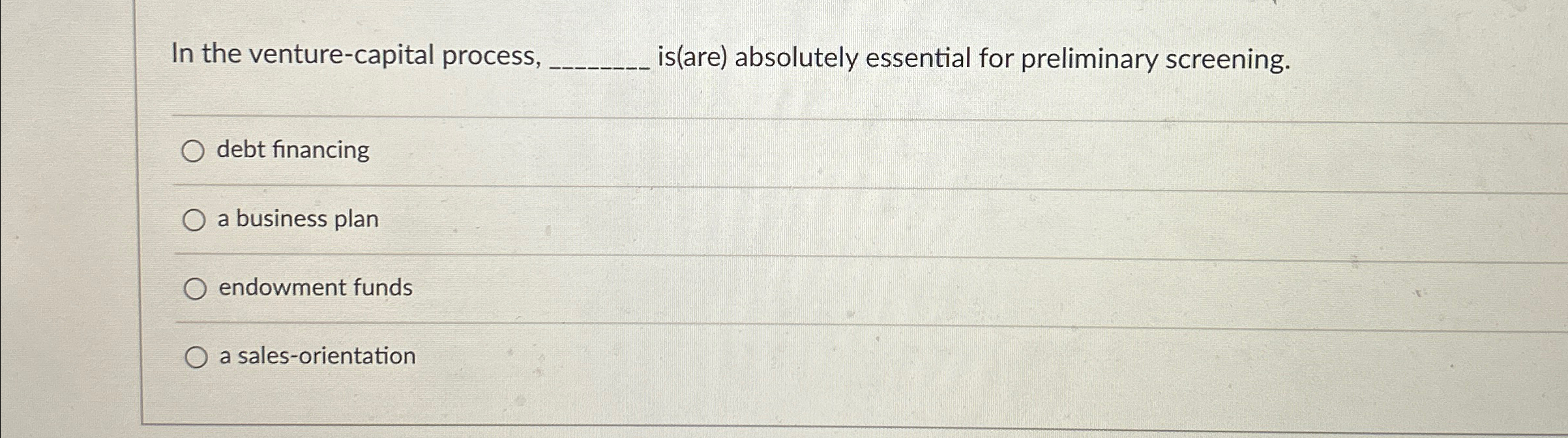  In the venture-capital process, is(are) absolutely essential for preliminary screening. debt