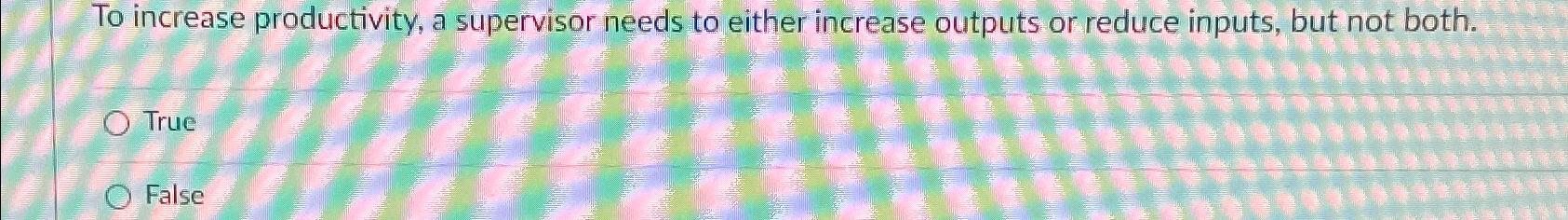  To increase productivity, a supervisor needs to either increase outputs or