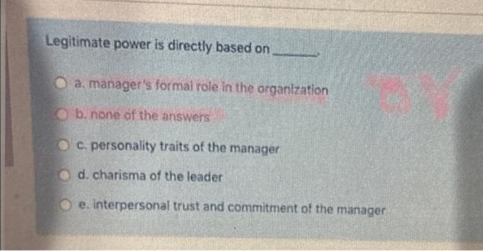  Legitimate power is directly based on a. manager's formai role in