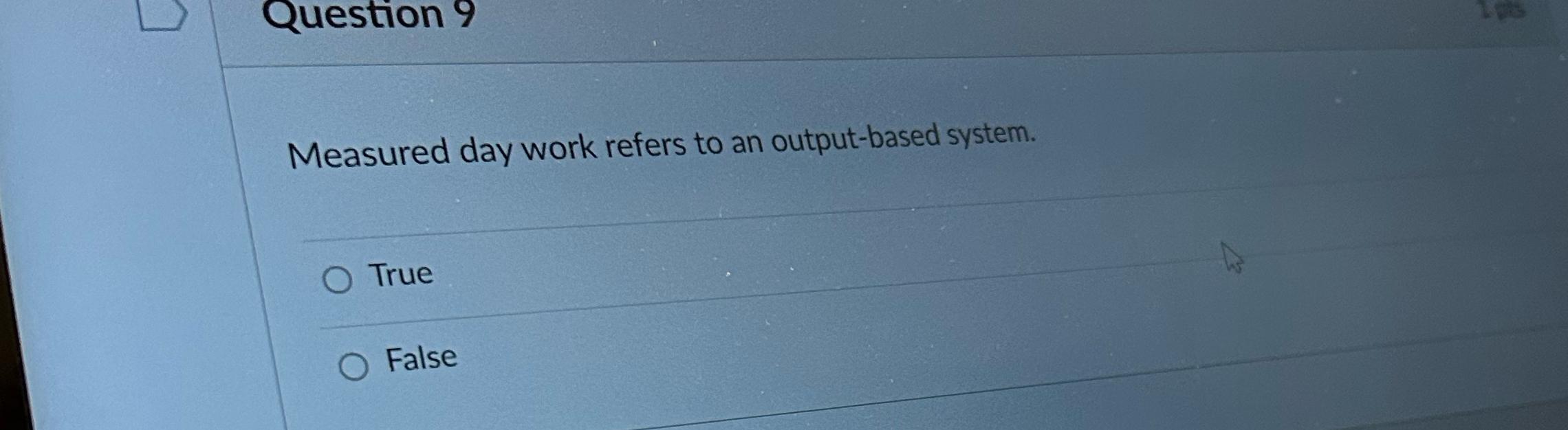  Question 9 Measured day work refers to an output-based system. True
