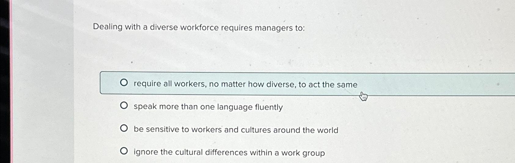  Dealing with a diverse workforce requires managers to: require all workers,