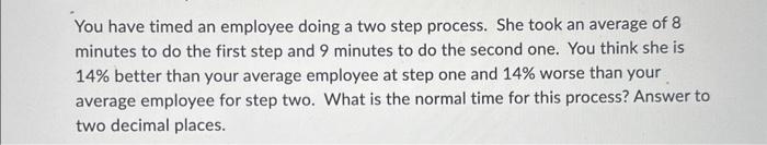  You have timed an employee doing a two step process. She