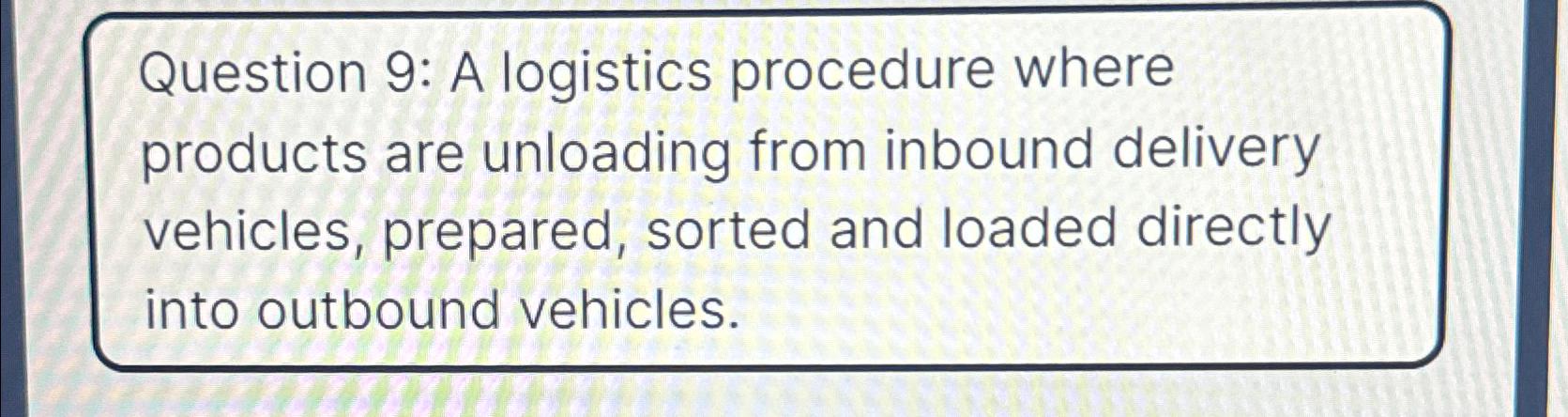 Question 9: A logistics procedure where products are unloading from inbound