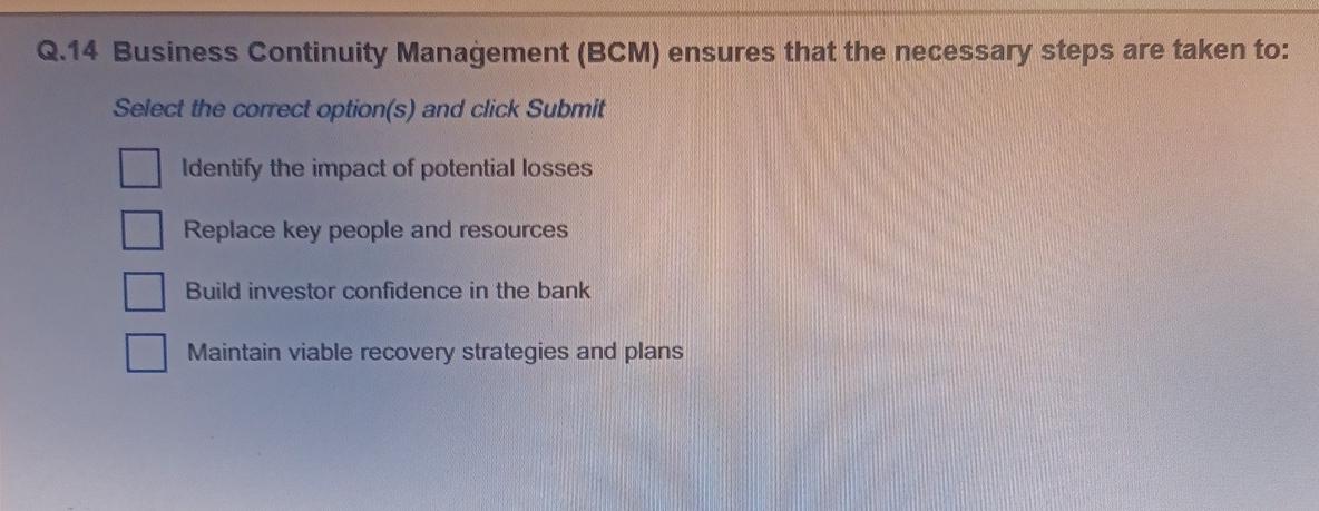  Q.14 Business Continuity Management (BCM) ensures that the necessary steps are