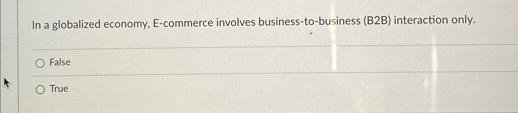  In a globalized economy, E-commerce involves business-to-business (B2B) interaction only. False