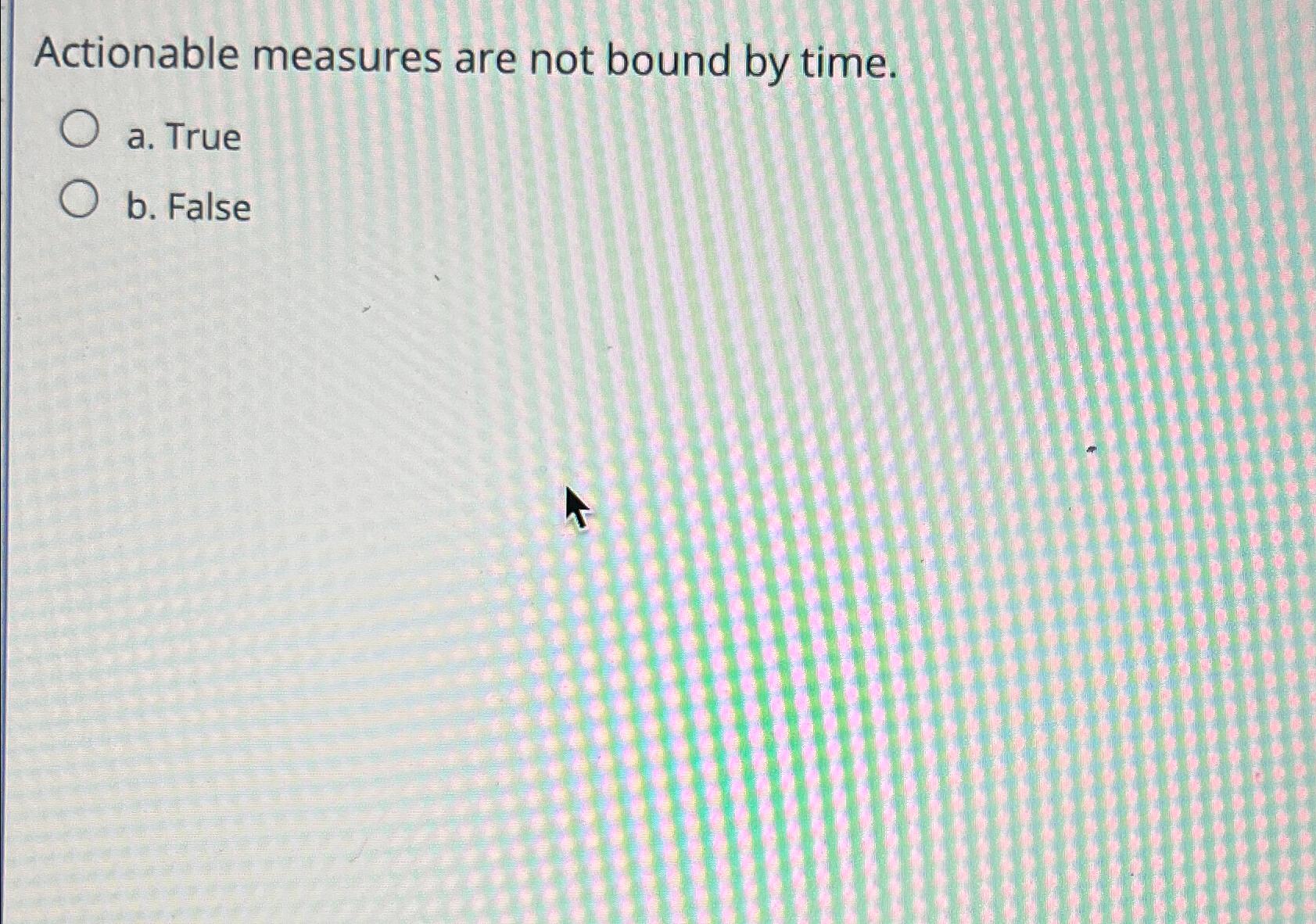  Actionable measures are not bound by time. a. True b. False