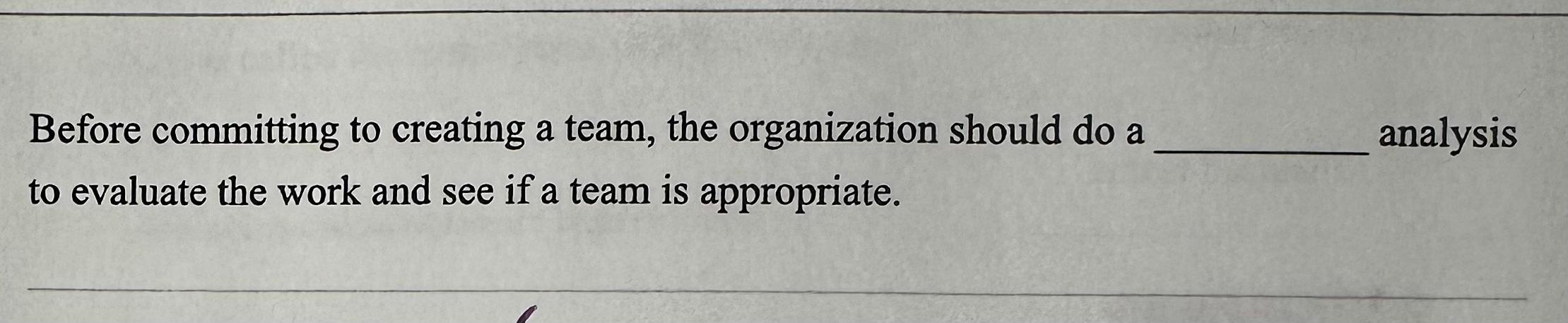  Before committing to creating a team, the organization should do a