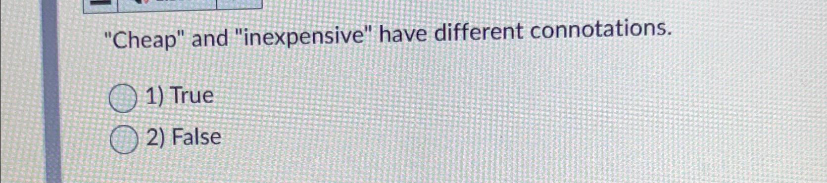  "Cheap" and "inexpensive" have different connotations. True False 