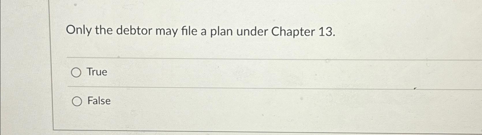  Only the debtor may file a plan under Chapter 13. True